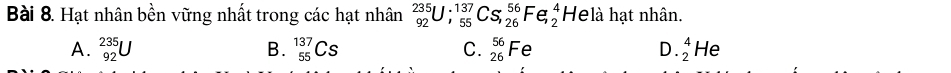 Hạt nhân bền vững nhất trong các hạt nhân _(92)^(235)U; _(55)^(137)Cs_(,26)^(56)Fe, _2^4He là hạt nhân.
A. _(92)^(235)U B. _(55)^(137)Cs C. _(26)^(56)Fe D._2^4He