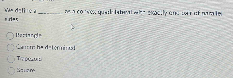 We define a _as a convex quadrilateral with exactly one pair of parallel 
sides.
Rectangle
Cannot be determined
Trapezoid
Square