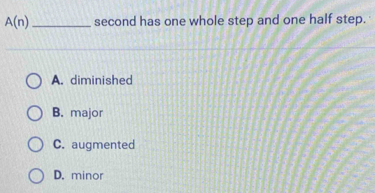 A(n) _ second has one whole step and one half step.
A. diminished
B. major
C. augmented
D. minor