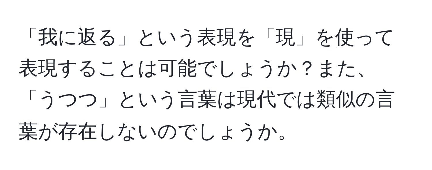 「我に返る」という表現を「現」を使って表現することは可能でしょうか？また、「うつつ」という言葉は現代では類似の言葉が存在しないのでしょうか。