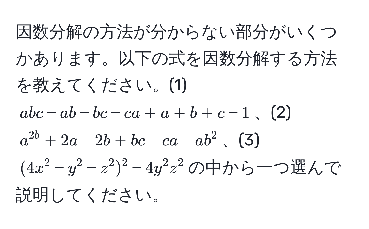 因数分解の方法が分からない部分がいくつかあります。以下の式を因数分解する方法を教えてください。(1) $abc - ab - bc - ca + a + b + c - 1$、(2) $a^2b + 2a - 2b + bc - ca - ab^2$、(3) $(4x^2 - y^2 - z^2)^2 - 4y^2z^2$の中から一つ選んで説明してください。