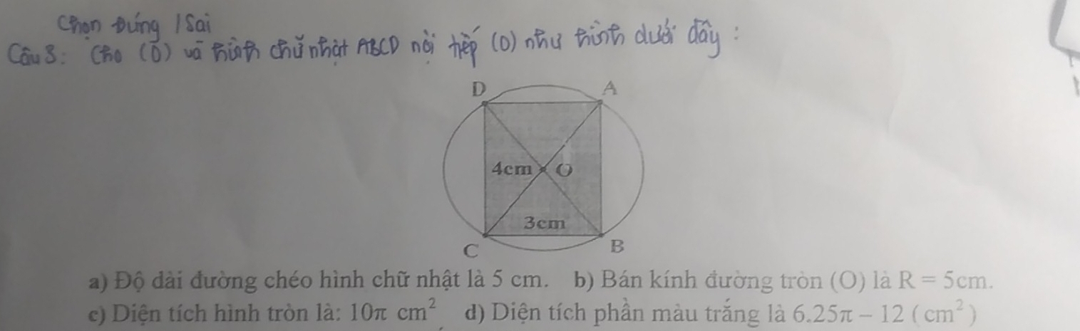 a) Độ dài đường chéo hình chữ nhật là 5 cm. b) Bán kính đường tròn (O) là R=5cm.
c) Diện tích hình tròn là: 10π cm^2 d) Diện tích phần màu trắng là 6.25π -12(cm^2)