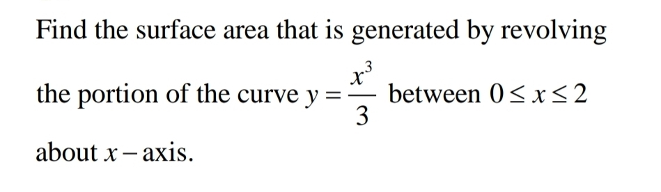 Find the surface area that is generated by revolving 
the portion of the curve y= x^3/3  between 0≤ x≤ 2
about x - axis.