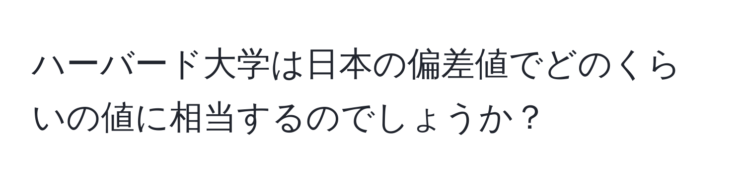 ハーバード大学は日本の偏差値でどのくらいの値に相当するのでしょうか？