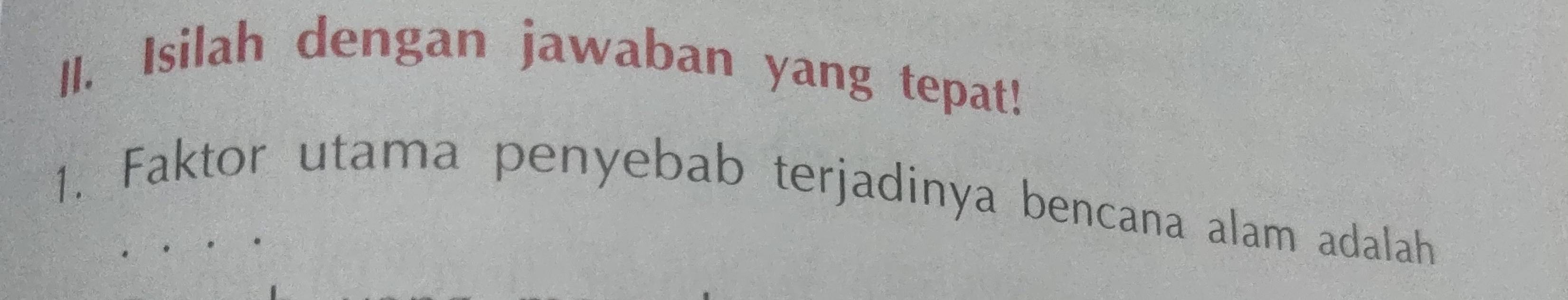 Isilah dengan jawaban yang tepat! 
1. Faktor utama penyebab terjadinya bencana alam adalah