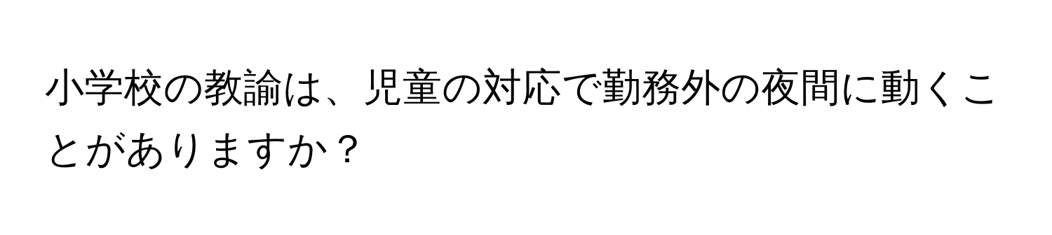 小学校の教諭は、児童の対応で勤務外の夜間に動くことがありますか？