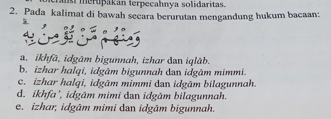 ansi merupakan terpecahnya solidaritas.
2. Pada kalimat di bawah secara berurutan mengandung hukum bacaan:
a. ikhfā, idgām bigunnah, izhar dan iqlāb.
b. izhar halqi, idgām bigunnah dan idgām mimmi.
c. izhar halqi, idgām mimmi dan idgām bilagunnah.
d. ikhfa’, idgām mimi dan idgām bilagunnah.
e. izhar, idgām mimi dan idgām bigunnah.