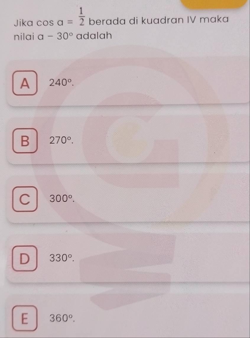 Jika cos a= 1/2  berada di kuadran IV mɑka
nilai a-30° adalah
A 240°.
B 270°.
C 300°.
D 330°.
E 360°.