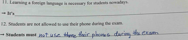 Learning a foreign language is necessary for students nowadays. 
It’s 
_ 
12. Students are not allowed to use their phone during the exam. 
Students must 
_