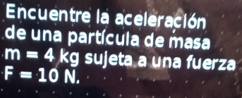 Encuentre la aceleración 
de una partícula de masa
m=4kg sujeta a una fuerza
F=10N.