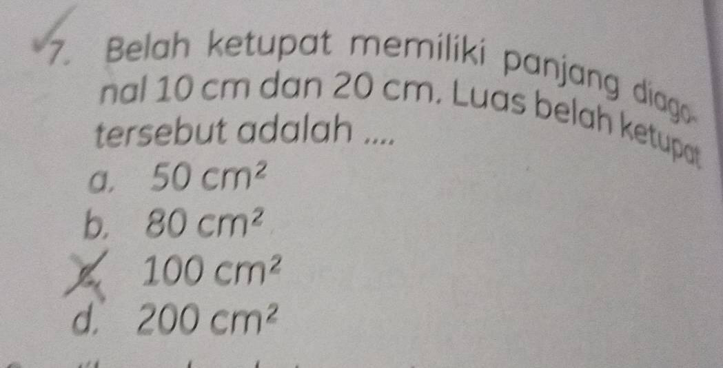 Belah ketupat memiliki panjang diago
nal 10 cm dan 20 cm. Luas belah ketupat
tersebut adalah ....
a. 50cm^2
b. 80cm^2
100cm^2
d. 200cm^2