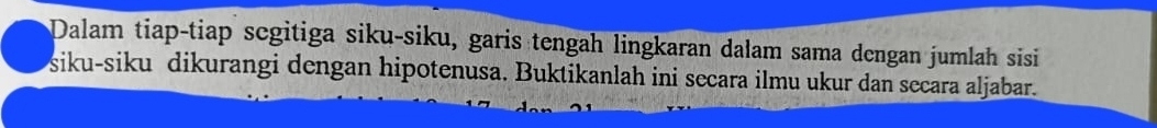 Dalam tiap-tiap scgitiga siku-siku, garis tengah lingkaran dalam sama dengan jumlah sisi 
siku-siku dikurangi dengan hipotenusa. Buktikanlah ini secara ilmu ukur dan secara aljabar.