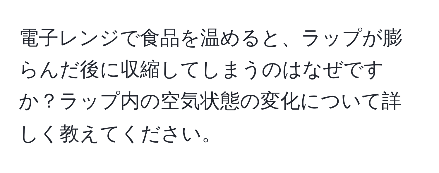 電子レンジで食品を温めると、ラップが膨らんだ後に収縮してしまうのはなぜですか？ラップ内の空気状態の変化について詳しく教えてください。