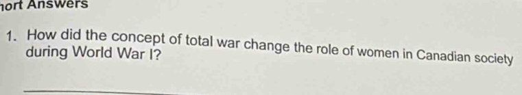 hort Answers 
1. How did the concept of total war change the role of women in Canadian society 
during World War I?