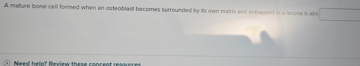 A mature bone cell formed when an osteoblast becomes surrounded by its own matrix and entrapped in a lacuna is a(□ □
Need help? Review these concept resources.