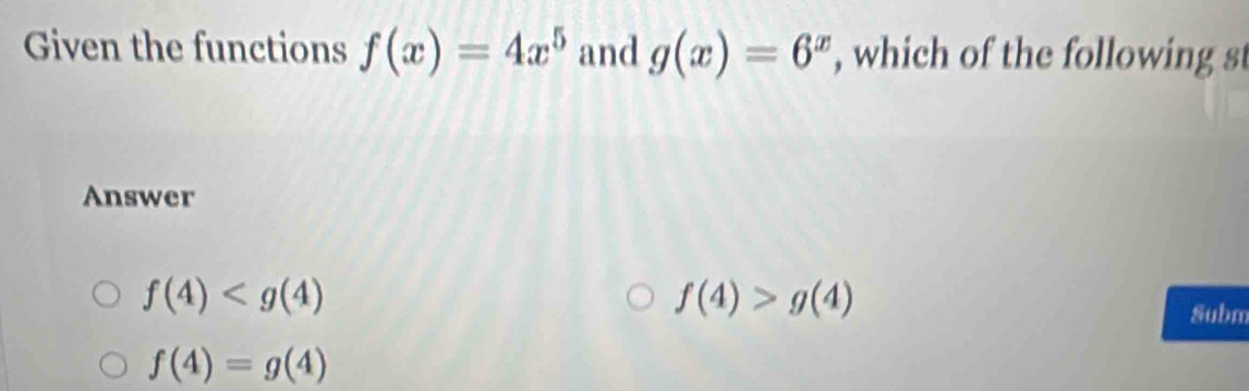 Given the functions f(x)=4x^5 and g(x)=6^x , which of the following st
Answer
f(4)
f(4)>g(4)
Subm
f(4)=g(4)