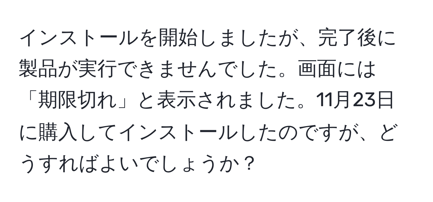 インストールを開始しましたが、完了後に製品が実行できませんでした。画面には「期限切れ」と表示されました。11月23日に購入してインストールしたのですが、どうすればよいでしょうか？