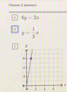 Choose 2 answers:
A 6y=2x
B y= 1/3 x
C
x