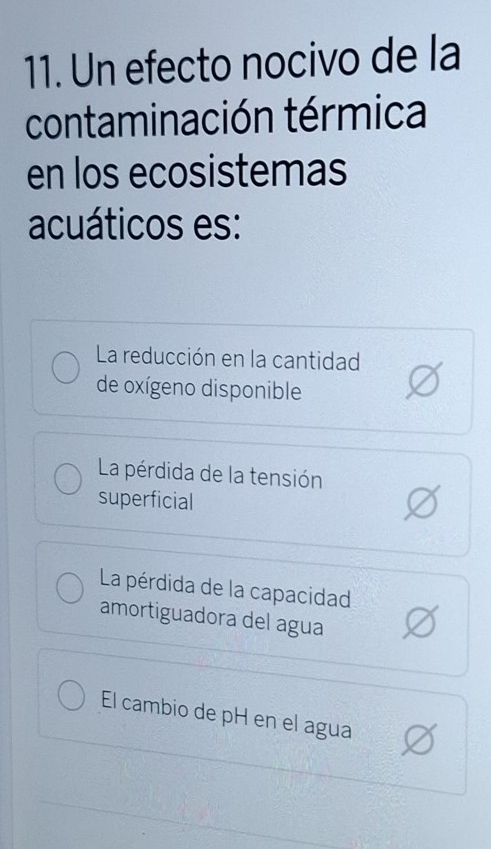 Un efecto nocivo de la
contaminación térmica
en los ecosistemas
acuáticos es:
La reducción en la cantidad
de oxígeno disponible
La pérdida de la tensión
superficial
La pérdida de la capacidad
amortiguadora del agua
El cambio de pH en el agua