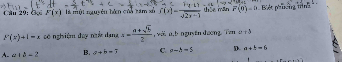 Gọi F(x) là một nguyên hàm của hàm số f(x)= 1/sqrt(2x+1)  thỏa mãn F(0)=0. Biết phương trình
F(x)+1=x có nghiệm duy nhất dạng x= (a+sqrt(b))/2  , với a,b nguyên dương. Tìm a+b
C. a+b=5
D. a+b=6
A. a+b=2
B. a+b=7