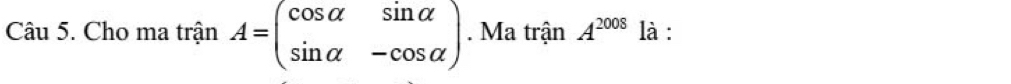 Cho ma trận A=beginpmatrix cos alpha &sin alpha  sin alpha &-cos alpha endpmatrix. Ma trận A^(2008) là :