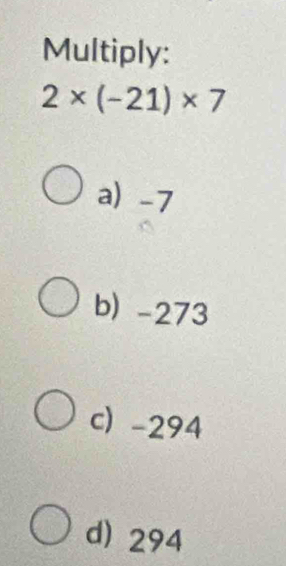 Multiply:
2* (-21)* 7
a) -7
b) -273
c) -294
d) 294