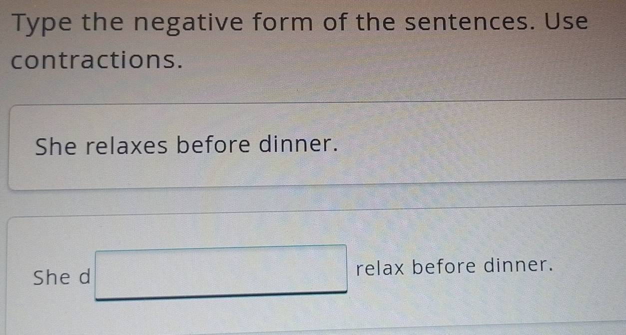 Type the negative form of the sentences. Use 
contractions. 
She relaxes before dinner. 
She d □ relax before dinner.