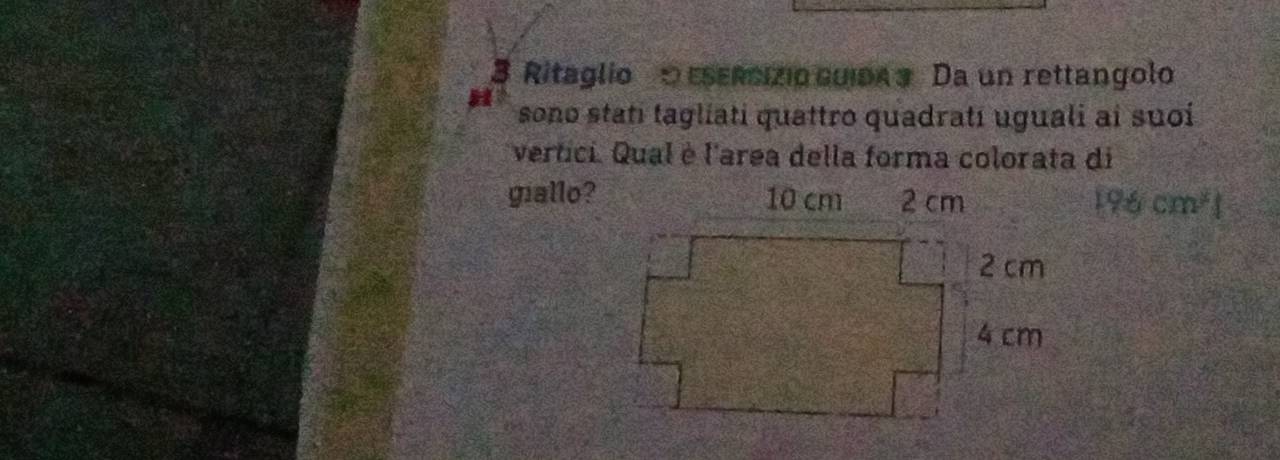 Ritaglio o EsErcizio cuida 3 Da un rettangolo 
sono stati tagliati quattro quadrati uguali ai suoí 
vertici. Qual è l'area della forma colorata di 
giallo? 196 cm³1