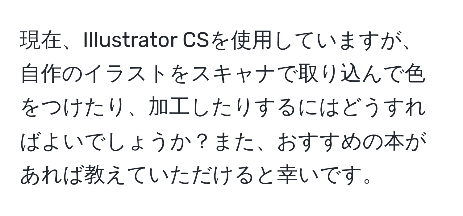 現在、Illustrator CSを使用していますが、自作のイラストをスキャナで取り込んで色をつけたり、加工したりするにはどうすればよいでしょうか？また、おすすめの本があれば教えていただけると幸いです。