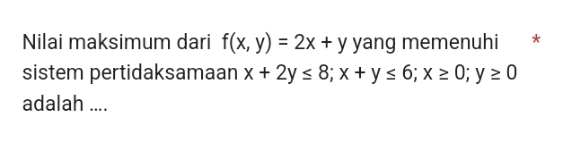 Nilai maksimum dari f(x,y)=2x+y yang memenuhi *£*
sistem pertidaksamaan x+2y≤ 8; x+y≤ 6; x≥ 0; y≥ 0
adalah ....