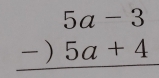 beginarrayr 5a-3 -)5a+4 hline endarray