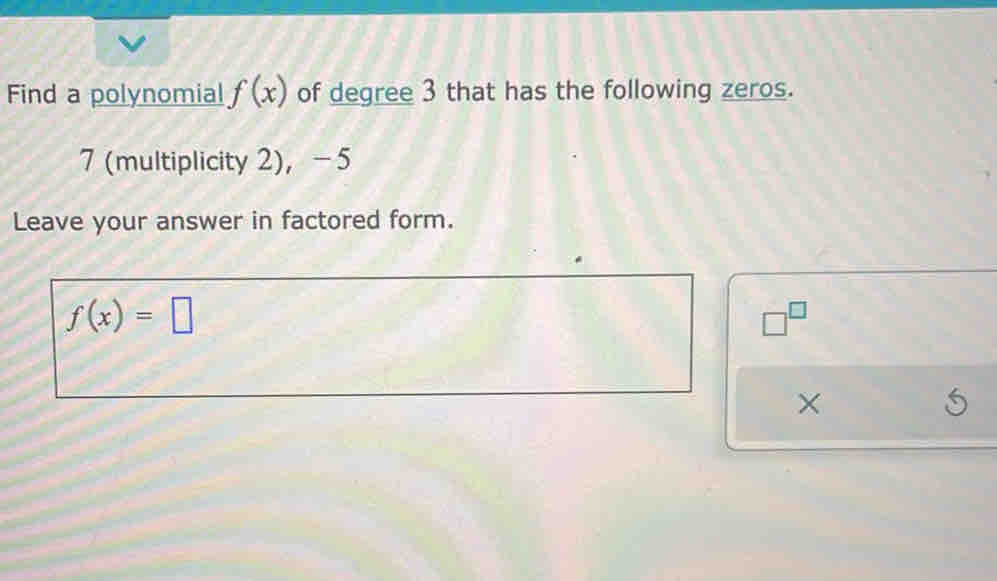 Find a polynomial f(x) of degree 3 that has the following zeros. 
7 (multiplicity 2), -5
Leave your answer in factored form.
f(x)=□
□^(□)
×