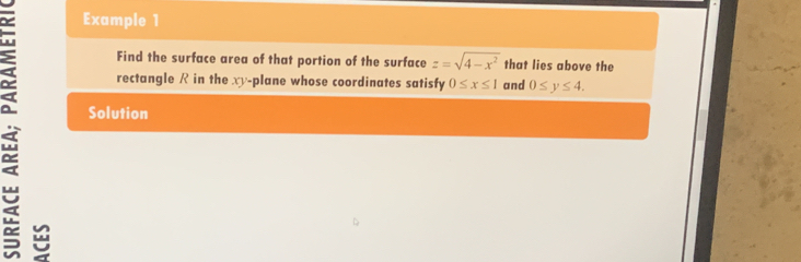 Example 1 
> rectangle R in the xy -plane whose coordinates satisfy 0≤ x≤ 1 and 0≤ y≤ 4. 
Find the surface area of that portion of the surface z=sqrt(4-x^2) that lies above the 
Solution