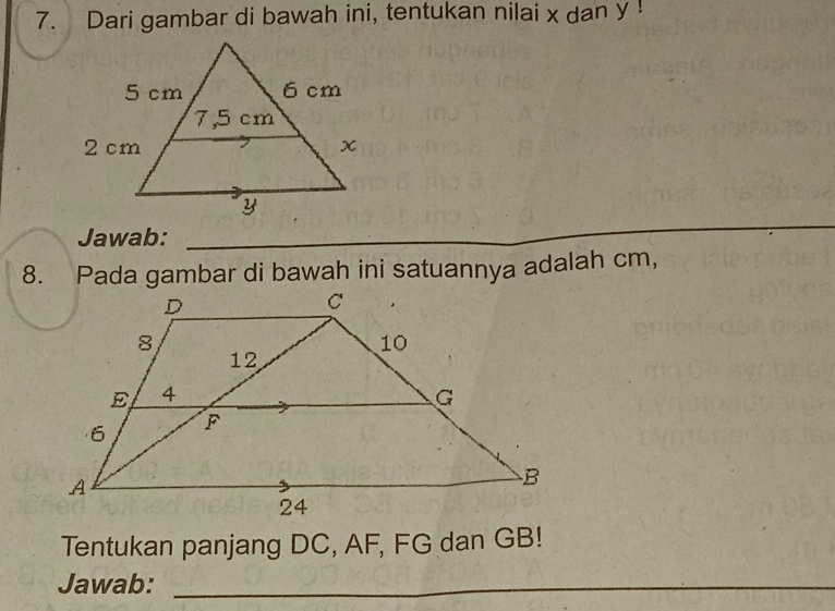 Dari gambar di bawah ini, tentukan nilai x dan y! 
Jawab: 
_ 
8. Pada gambar di bawah ini satuannya adalah cm, 
Tentukan panjang DC, AF, FG dan GB! 
Jawab:_