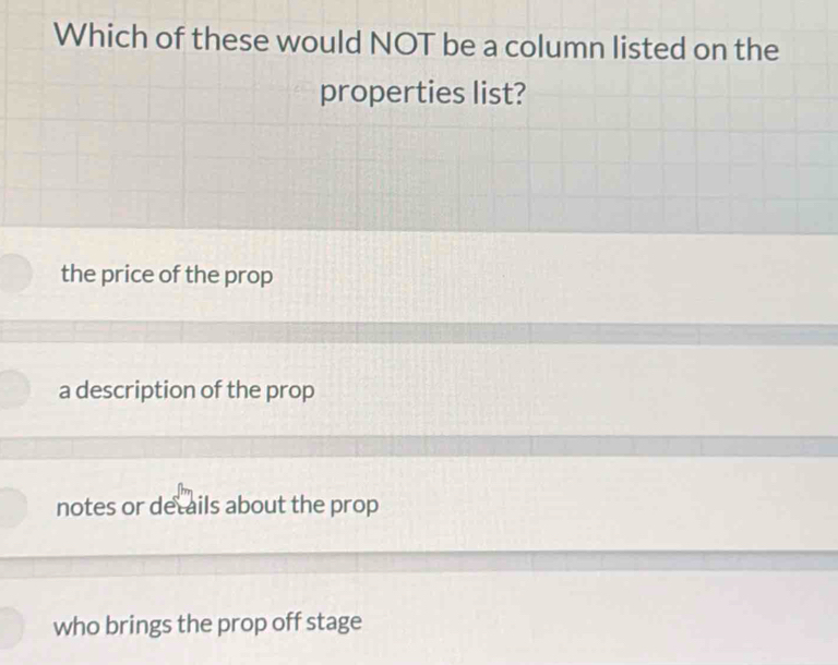 Which of these would NOT be a column listed on the
properties list?
the price of the prop
a description of the prop
notes or details about the prop
who brings the prop off stage