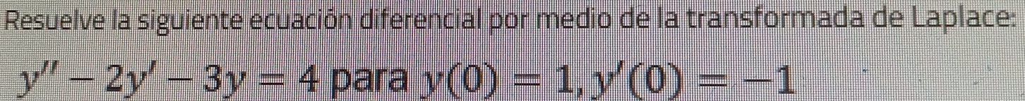 Resuelve la siguiente ecuación diferencial por medio de la transformada de Laplace:
y''-2y'-3y=4 para y(0)=1, y'(0)=-1