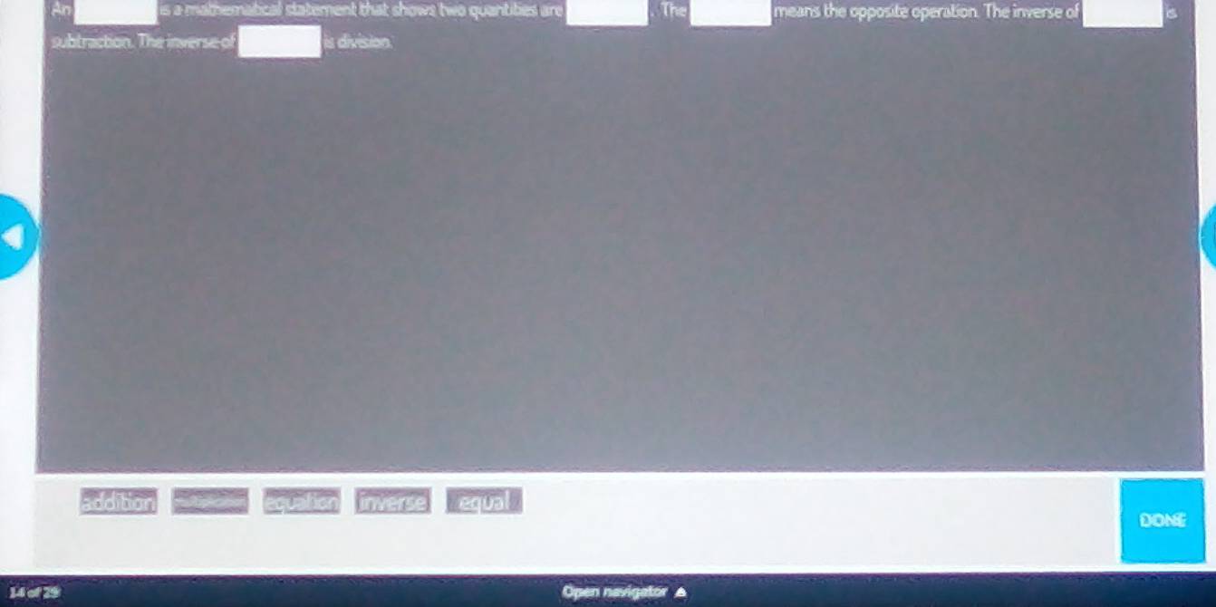 is a mathematical statement that shows two quantities are means the opposite operation. The inverse of s
subtraction. The inverse of is division.
addition equation inverse requal
DONE
14 of 29 Open nevig