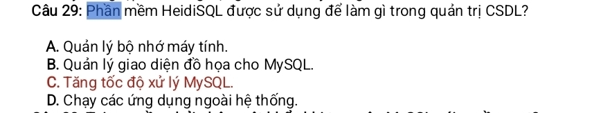 Phần mềm HeidiSQL được sử dụng để làm gì trong quản trị CSDL?
A. Quản lý bộ nhớ máy tính.
B. Quản lý giao diện đồ họa cho MySQL.
C. Tăng tốc độ xử lý MySQL.
D. Chạy các ứng dụng ngoài hệ thống.