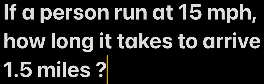 If a person run at 15 mph, 
how long it takes to arrive
1.5 miles ?