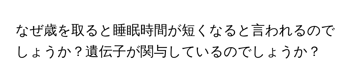 なぜ歳を取ると睡眠時間が短くなると言われるのでしょうか？遺伝子が関与しているのでしょうか？