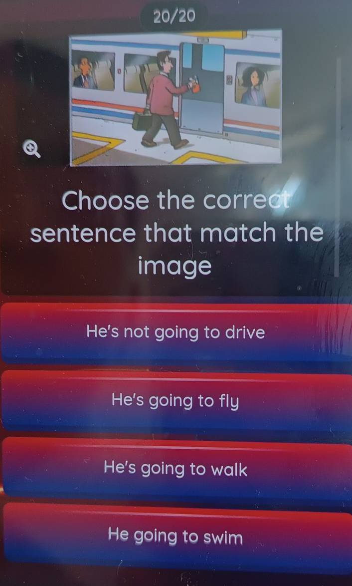 20/20
Choose the correct
sentence that match the
image
He's not going to drive
He's going to fly
He's going to walk
He going to swim