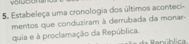 volucionano 
5. Estabeleça uma cronologia dos últimos aconteci- 
mentos que conduziram à derrubada da monar- 
quia e à proclamação da República. 
a epública.