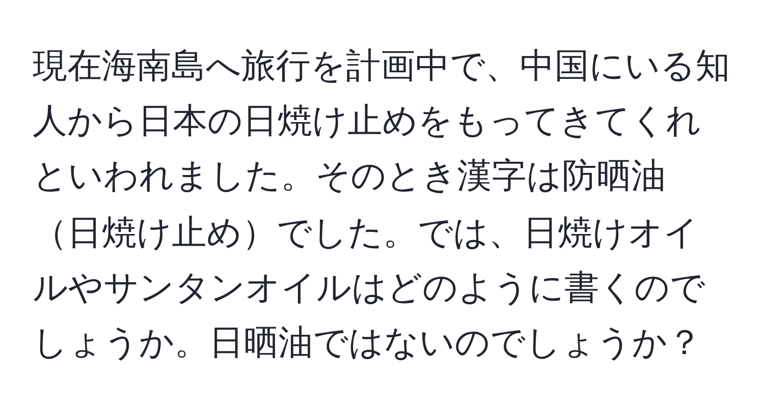 現在海南島へ旅行を計画中で、中国にいる知人から日本の日焼け止めをもってきてくれといわれました。そのとき漢字は防晒油日焼け止めでした。では、日焼けオイルやサンタンオイルはどのように書くのでしょうか。日晒油ではないのでしょうか？