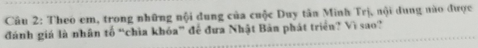 Theo em, trong những nội dung của cuộc Duy tân Minh Trị, nội dung nào được 
đánh giá là nhân tố “chìa khóa” để đưa Nhật Bản phát triển? Vì sao?