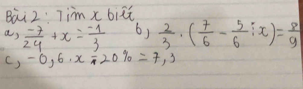 Bai2: Tim x biet 
6) 
as  (-7)/24 +x= (-1)/3   2/3 · ( 7/6 - 5/6 :x)= 8/9 
() -0,6· x/ 20% =7,3