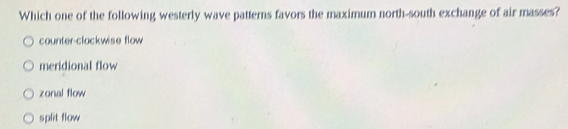 Which one of the following westerly wave patterns favors the maximum north-south exchange of air masses?
counter-clockwise flow
meridional flow
zonal flow
split flow