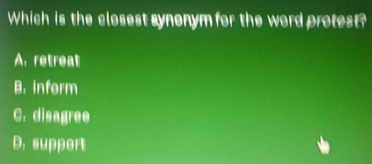 Which is the closest synonym for the word protest?
A, retreat
B. inform
C. disagree
D. support
