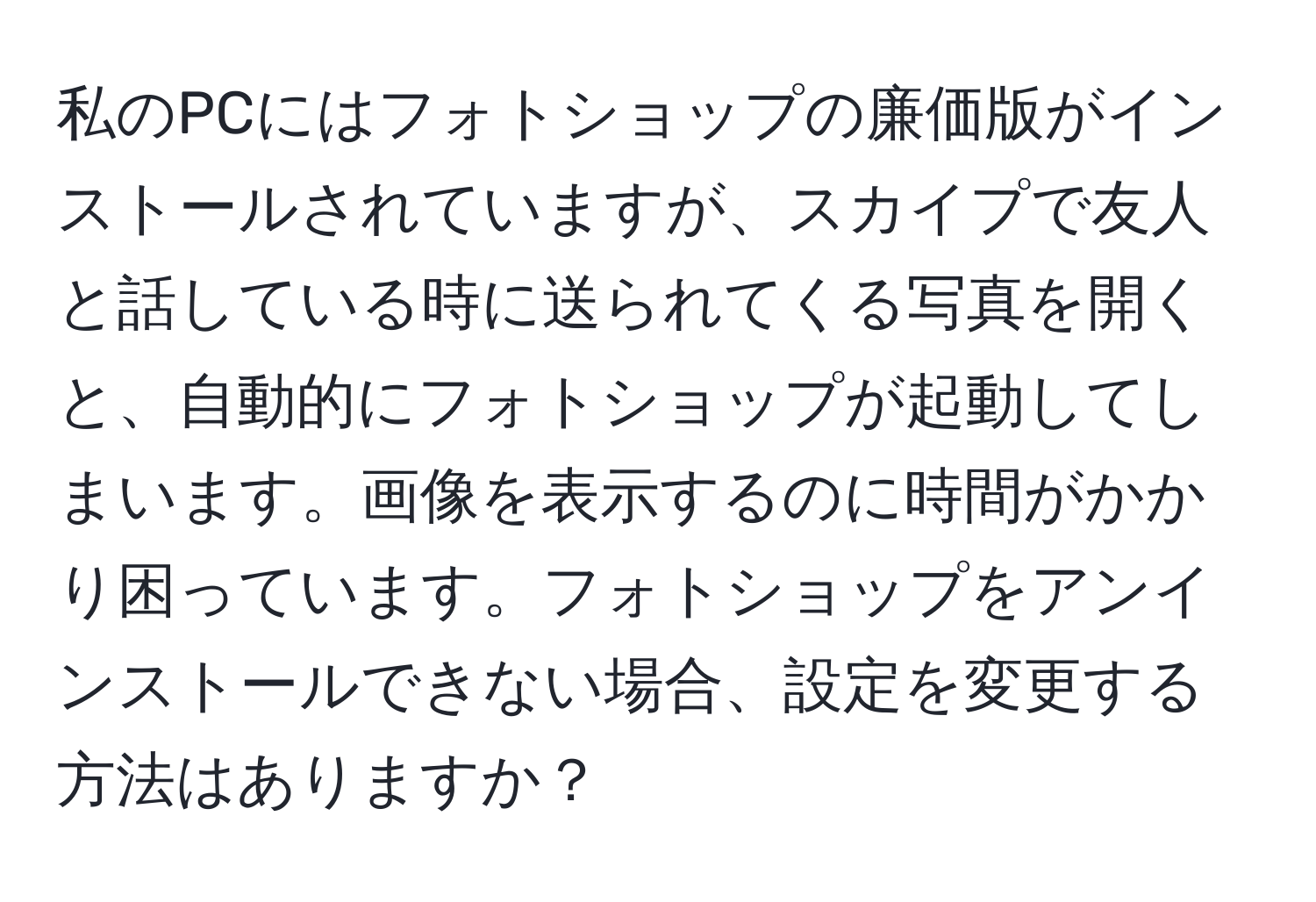 私のPCにはフォトショップの廉価版がインストールされていますが、スカイプで友人と話している時に送られてくる写真を開くと、自動的にフォトショップが起動してしまいます。画像を表示するのに時間がかかり困っています。フォトショップをアンインストールできない場合、設定を変更する方法はありますか？