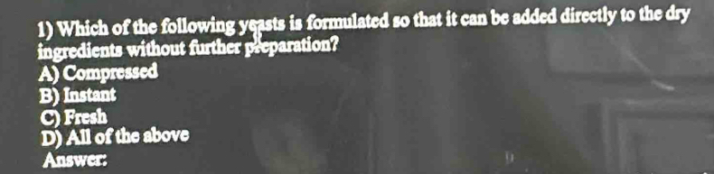 Which of the following yeasts is formulated so that it can be added directly to the dry
ingredients without further preparation?
A) Compressed
B) Instant
C) Fresh
D) All of the above
Answer: