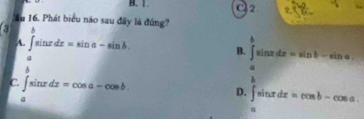 1 . C 2
Au 16. Phát biểu não sau đây là đúng?
3
A. ∈t sin xdx=sin a-sin b. 
□  
a
B. ∈t sin xdx=sin b-sin a. 
b.
C. ∈t sin xdx=cos a-cos b. ∈t _asin xdx=cos b-cos a. 
D.
φ